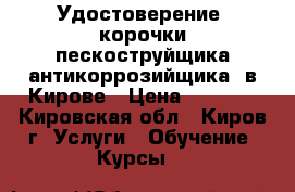 Удостоверение, корочки пескоструйщика(антикоррозийщика) в Кирове › Цена ­ 6 000 - Кировская обл., Киров г. Услуги » Обучение. Курсы   